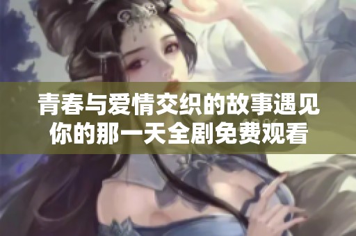 青春与爱情交织的故事遇见你的那一天全剧免费观看