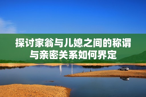 探讨家翁与儿媳之间的称谓与亲密关系如何界定