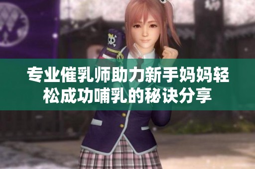 专业催乳师助力新手妈妈轻松成功哺乳的秘诀分享