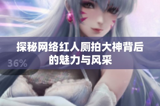 探秘网络红人厕拍大神背后的魅力与风采