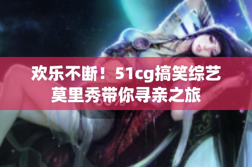 欢乐不断！51cg搞笑综艺莫里秀带你寻亲之旅