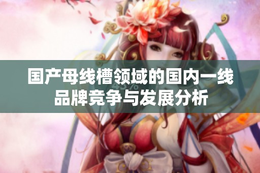 国产母线槽领域的国内一线品牌竞争与发展分析