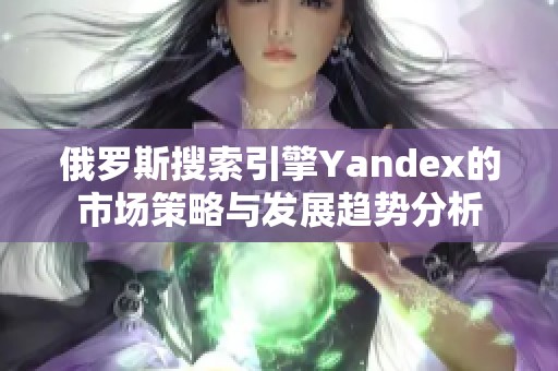 俄罗斯搜索引擎Yandex的市场策略与发展趋势分析