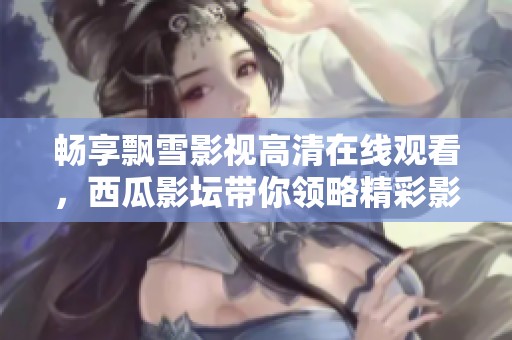 畅享飘雪影视高清在线观看，西瓜影坛带你领略精彩影片