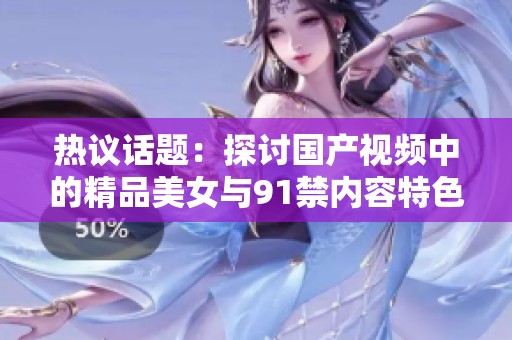 热议话题：探讨国产视频中的精品美女与91禁内容特色