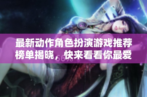 最新动作角色扮演游戏推荐榜单揭晓，快来看看你最爱的游戏！