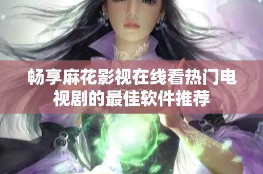 畅享麻花影视在线看热门电视剧的最佳软件推荐