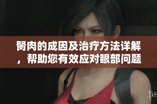 胬肉的成因及治疗方法详解，帮助您有效应对眼部问题