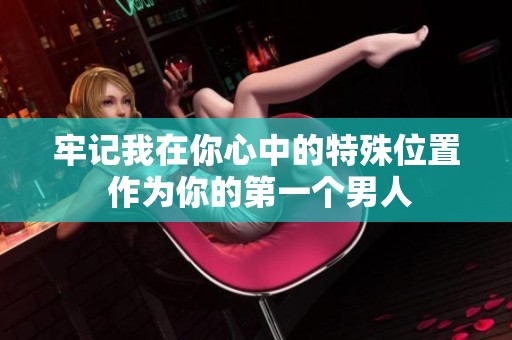 牢记我在你心中的特殊位置 作为你的第一个男人