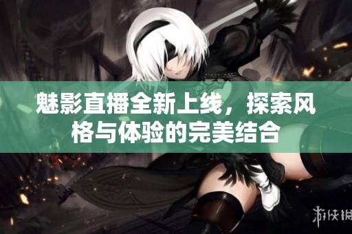 魅影直播全新上线，探索风格与体验的完美结合