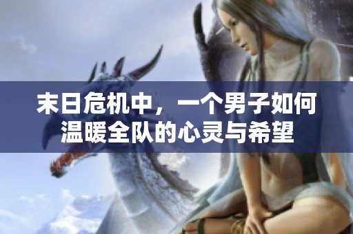 末日危机中，一个男子如何温暖全队的心灵与希望