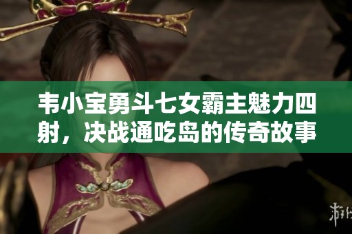 韦小宝勇斗七女霸主魅力四射，决战通吃岛的传奇故事