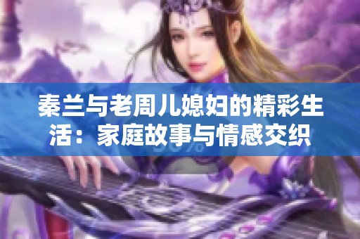 秦兰与老周儿媳妇的精彩生活：家庭故事与情感交织