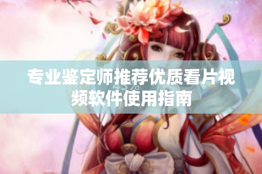 专业鉴定师推荐优质看片视频软件使用指南