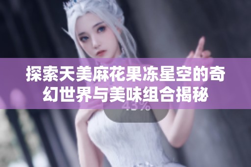 探索天美麻花果冻星空的奇幻世界与美味组合揭秘