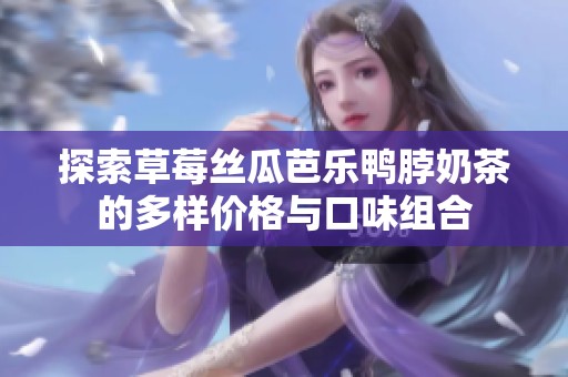 探索草莓丝瓜芭乐鸭脖奶茶的多样价格与口味组合