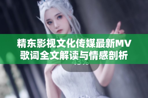 精东影视文化传媒最新MV歌词全文解读与情感剖析