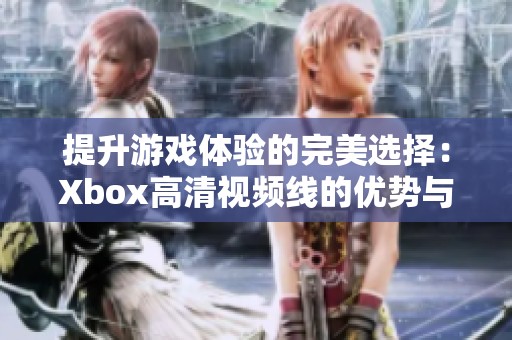 提升游戏体验的完美选择：Xbox高清视频线的优势与应用