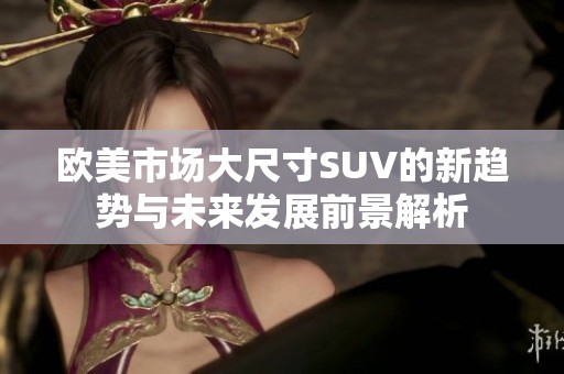 欧美市场大尺寸SUV的新趋势与未来发展前景解析