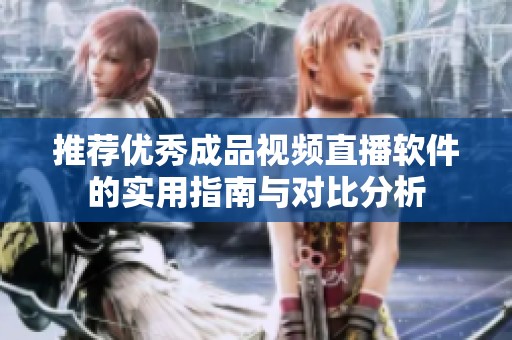 推荐优秀成品视频直播软件的实用指南与对比分析