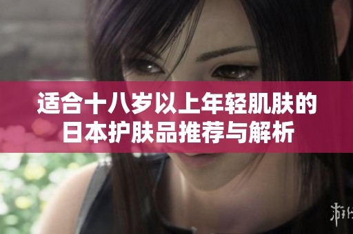 适合十八岁以上年轻肌肤的日本护肤品推荐与解析