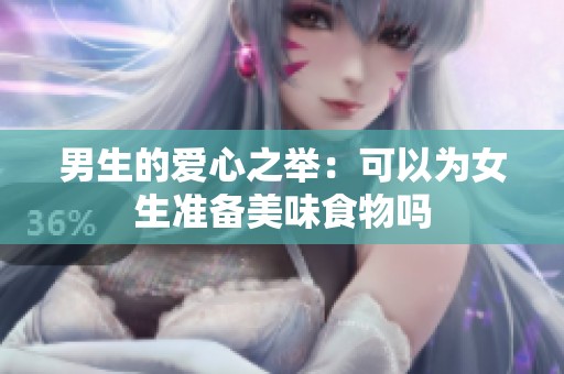 男生的爱心之举：可以为女生准备美味食物吗