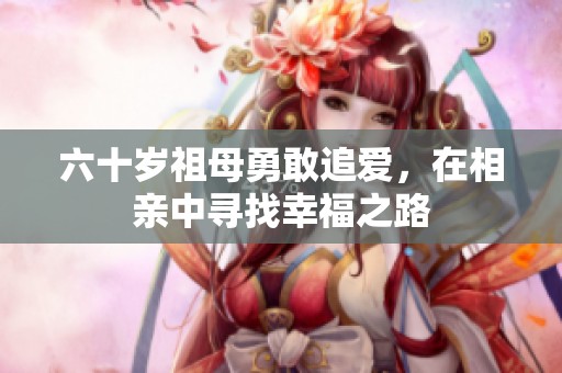 六十岁祖母勇敢追爱，在相亲中寻找幸福之路