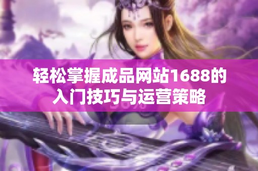 轻松掌握成品网站1688的入门技巧与运营策略
