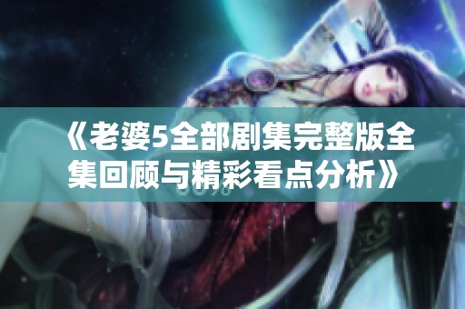 《老婆5全部剧集完整版全集回顾与精彩看点分析》