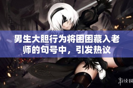 男生大胆行为将困困藏入老师的句号中，引发热议