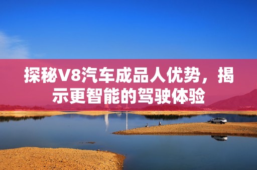 探秘V8汽车成品人优势，揭示更智能的驾驶体验