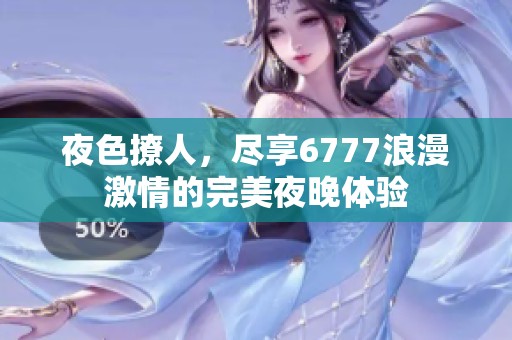 夜色撩人，尽享6777浪漫激情的完美夜晚体验