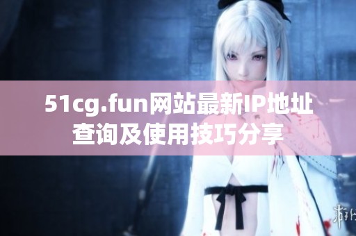 51cg.fun网站最新IP地址查询及使用技巧分享