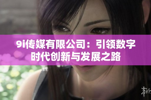 9i传媒有限公司：引领数字时代创新与发展之路