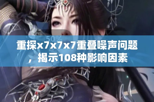 重探x7x7x7重叠噪声问题，揭示108种影响因素