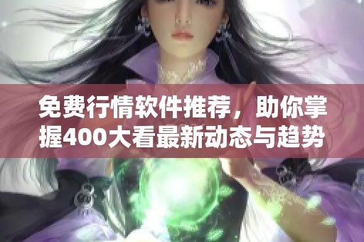 免费行情软件推荐，助你掌握400大看最新动态与趋势