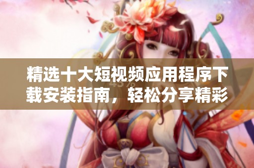 精选十大短视频应用程序下载安装指南，轻松分享精彩瞬间