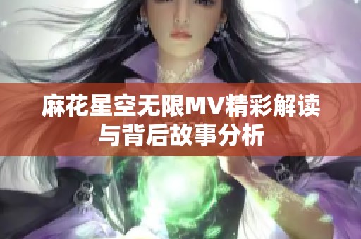 麻花星空无限MV精彩解读与背后故事分析