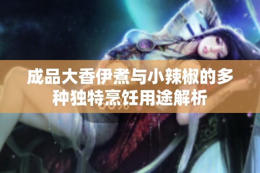 成品大香伊煮与小辣椒的多种独特烹饪用途解析