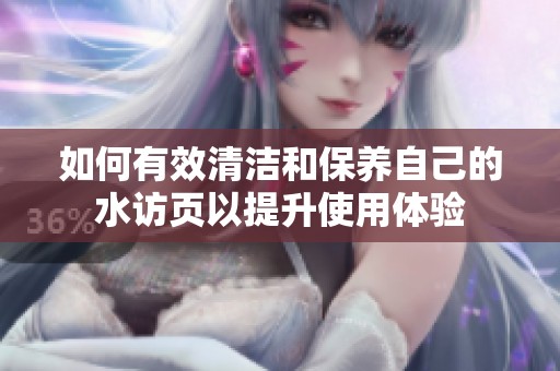 如何有效清洁和保养自己的水访页以提升使用体验