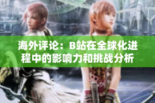 海外评论：B站在全球化进程中的影响力和挑战分析