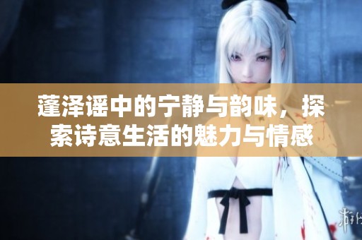 蓬泽谣中的宁静与韵味，探索诗意生活的魅力与情感
