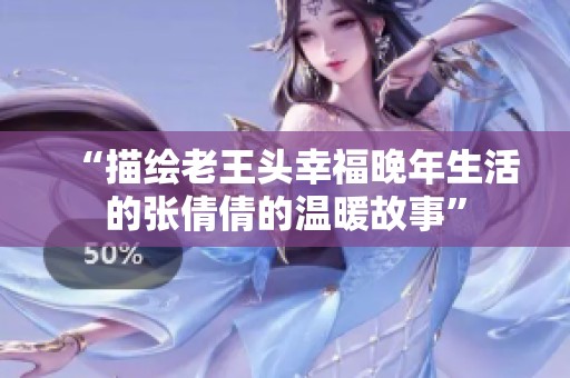“描绘老王头幸福晚年生活的张倩倩的温暖故事”