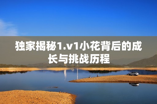 独家揭秘1.v1小花背后的成长与挑战历程
