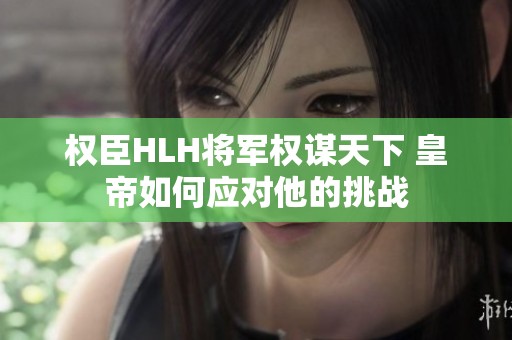 权臣HLH将军权谋天下 皇帝如何应对他的挑战
