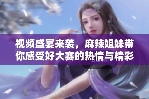 视频盛宴来袭，麻辣姐妹带你感受好大赛的热情与精彩