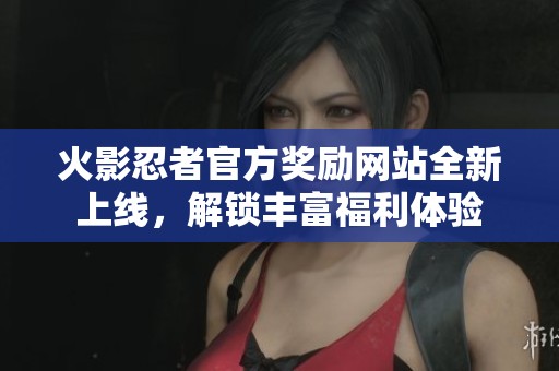 火影忍者官方奖励网站全新上线，解锁丰富福利体验