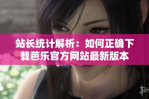 站长统计解析：如何正确下载芭乐官方网站最新版本