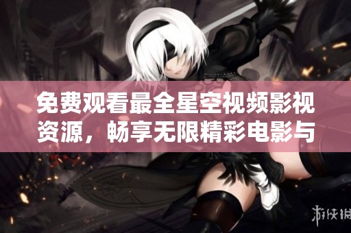 免费观看最全星空视频影视资源，畅享无限精彩电影与剧集