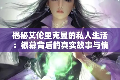 揭秘艾伦里克曼的私人生活：银幕背后的真实故事与情感世界